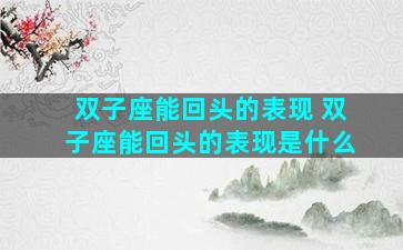 双子座能回头的表现 双子座能回头的表现是什么